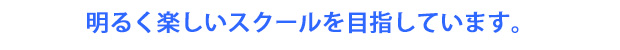 明るく楽しいスクールを目指しています。