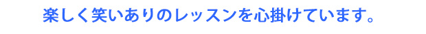 楽しく笑いありのレッスンを心掛けています。