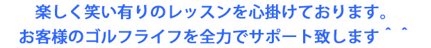楽しく笑い有りのレッスンを心掛けております。 お客様のゴルフライフを全力でサポート致します＾＾