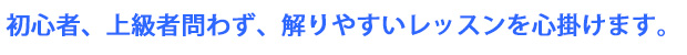 初心者、上級者問わず、解りやすいレッスンを心掛けます。