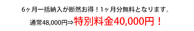 6ヶ月一括納入が断然お得！1ヶ月分無料となります。
通常48,000円⇒特別料金40,000円！