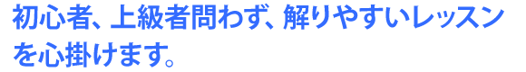 初心者、上級者問わず、解りやすいレッスンを心掛けます。